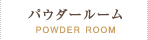 パウダールーム／POWDER ROOM