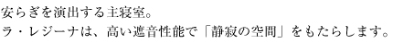 安らぎを演出するゆったりとした余裕の主寝室。ラ・レジーナは、高い遮音性能で「静寂の空間」をもたらします。