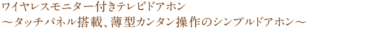 ワイヤレスモニター付きテレビドアホン～タッチパネル搭載、薄型カンタン操作のシンプルドアホン～